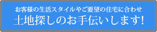 お客様の生活スタイルやご要望の住宅に合わせ 土地探しのお手伝いします！